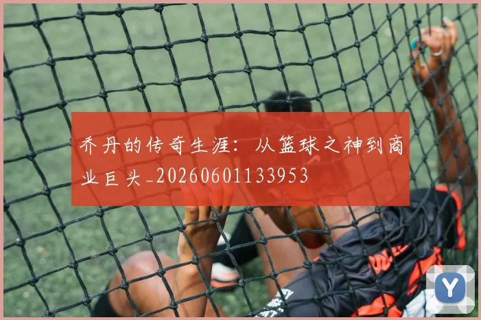 乔丹的传奇生涯:从篮球之神到商业巨头_20260601133953