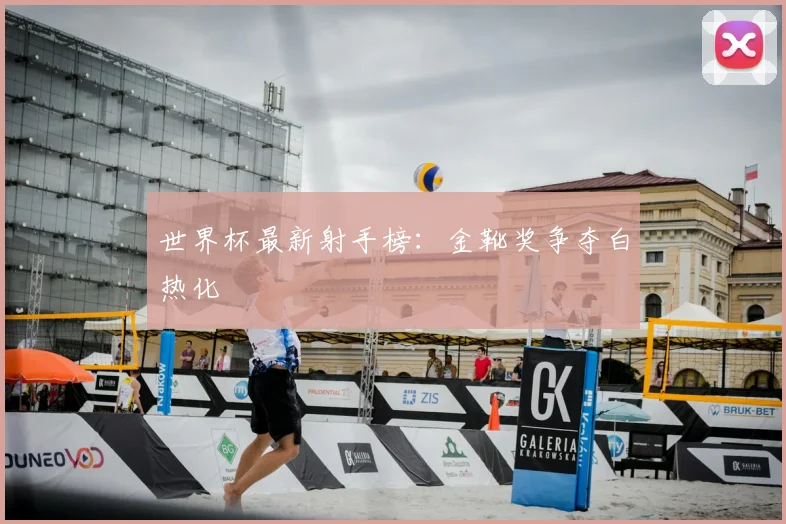 世界杯最新射手榜：金靴奖争夺白热化