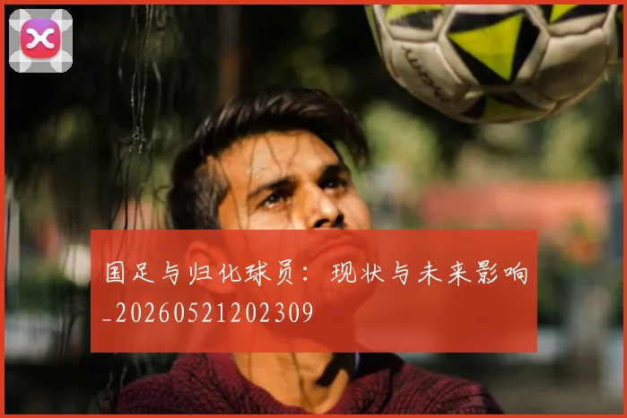 国足与归化球员:现状与未来影响_20260521202309