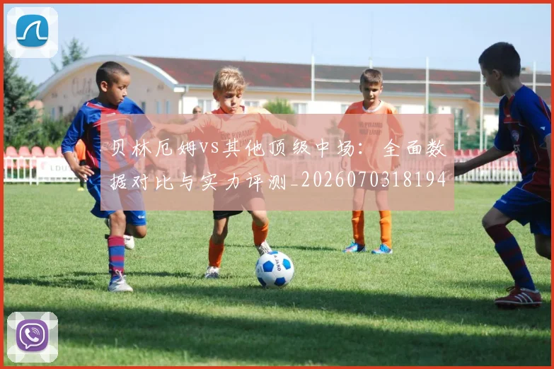 贝林厄姆vs其他顶级中场:全面数据对比与实力评测_20260703181948