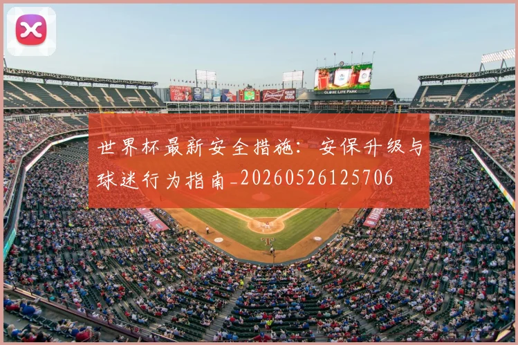 世界杯最新安全措施:安保升级与球迷行为指南_20260526125706