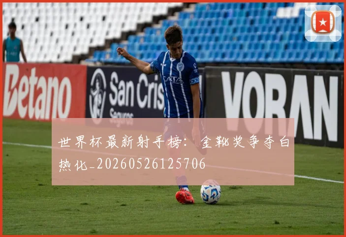 世界杯最新射手榜:金靴奖争夺白热化_20260526125706