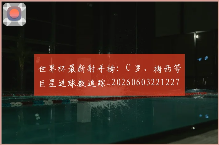 世界杯最新射手榜：C 罗、梅西等巨星进球数追踪_20260603221227