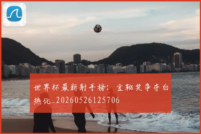 世界杯最新射手榜:金靴奖争夺白热化_20260526125706