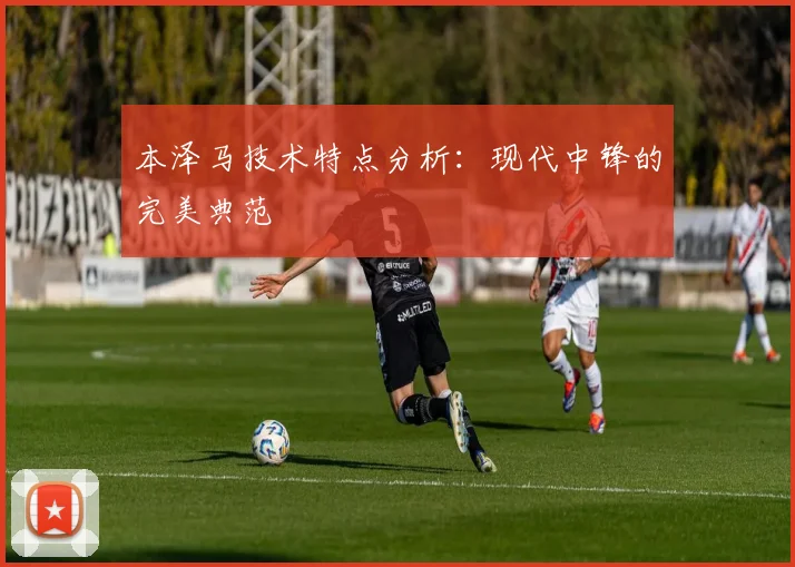 本泽马技术特点分析:现代中锋的完美典范