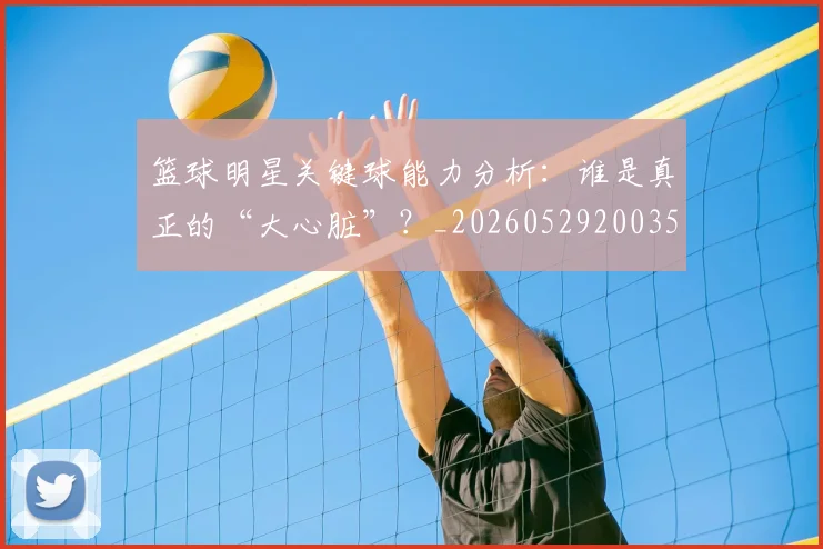 篮球明星关键球能力分析:谁是真正的“大心脏”?_20260529200355