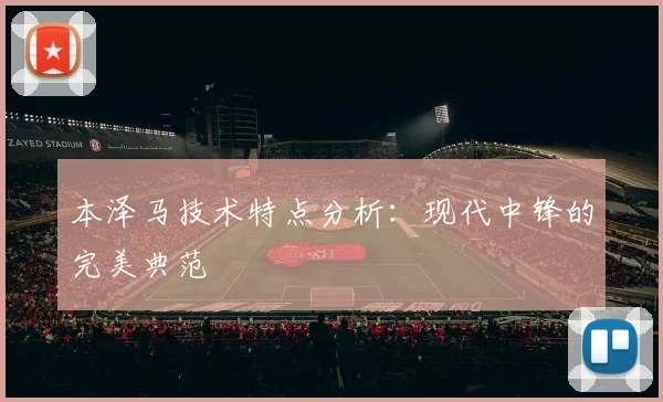 本泽马技术特点分析:现代中锋的完美典范