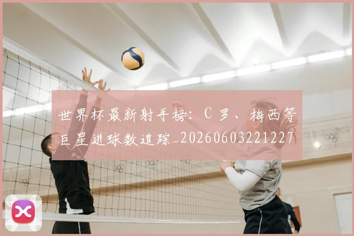 世界杯最新射手榜：C 罗、梅西等巨星进球数追踪_20260603221227